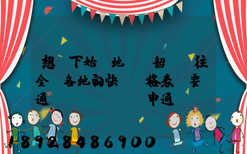 想問下始發地廣東韶關發往全國各地的快遞價格表,要圓通、韻達、申通...